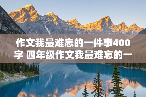 作文我最难忘的一件事400字 四年级作文我最难忘的一件事400字