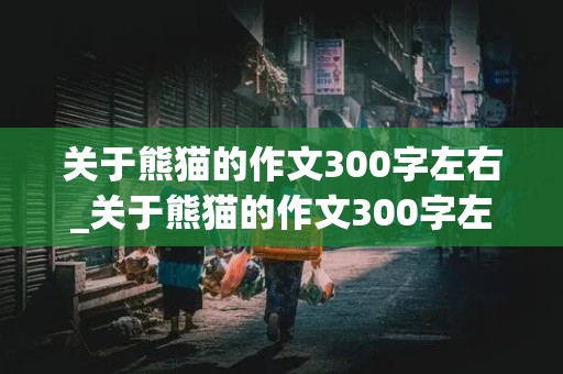 关于熊猫的作文300字左右_关于熊猫的作文300字左右三年级下册