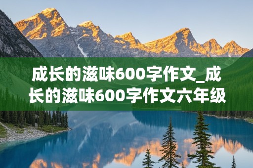 成长的滋味600字作文_成长的滋味600字作文六年级