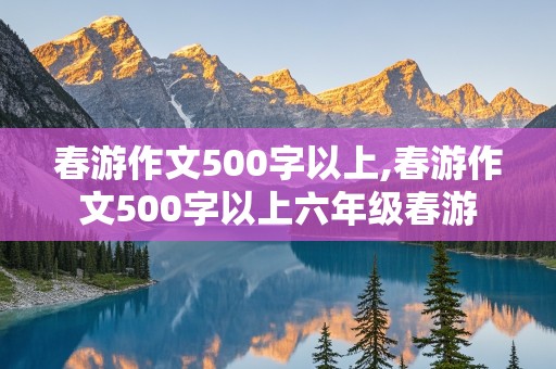 春游作文500字以上,春游作文500字以上六年级春游