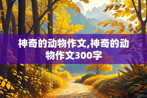 神奇的动物作文,神奇的动物作文300字