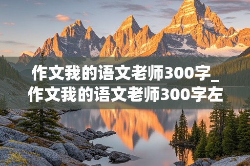 作文我的语文老师300字_作文我的语文老师300字左右