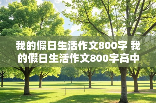 我的假日生活作文800字 我的假日生活作文800字高中