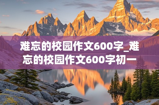 难忘的校园作文600字_难忘的校园作文600字初一