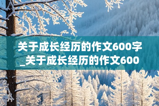 关于成长经历的作文600字_关于成长经历的作文600字初一