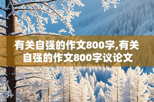 有关自强的作文800字,有关自强的作文800字议论文