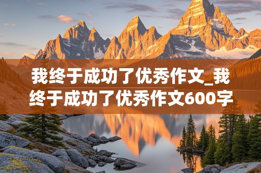 我终于成功了优秀作文_我终于成功了优秀作文600字