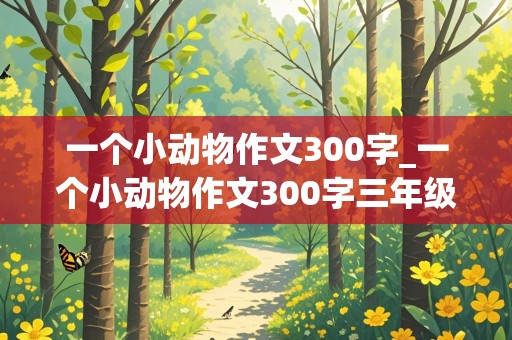 一个小动物作文300字_一个小动物作文300字三年级