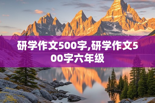 研学作文500字,研学作文500字六年级