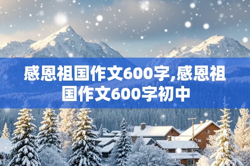 感恩祖国作文600字,感恩祖国作文600字初中