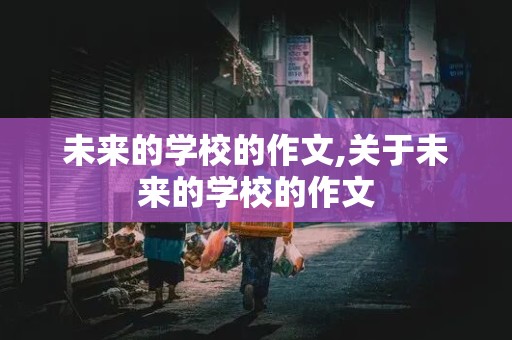 未来的学校的作文,关于未来的学校的作文