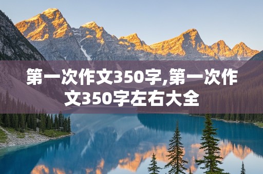 第一次作文350字,第一次作文350字左右大全