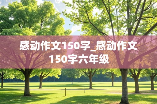 感动作文150字_感动作文150字六年级