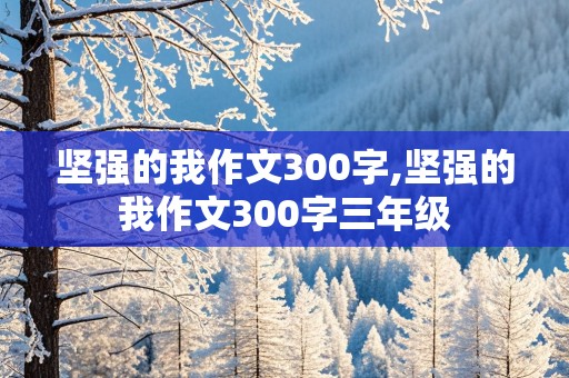 坚强的我作文300字,坚强的我作文300字三年级