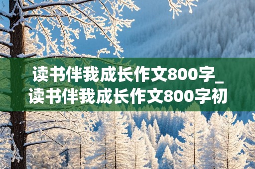 读书伴我成长作文800字_读书伴我成长作文800字初中作文