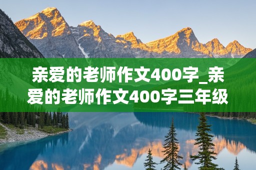 亲爱的老师作文400字_亲爱的老师作文400字三年级