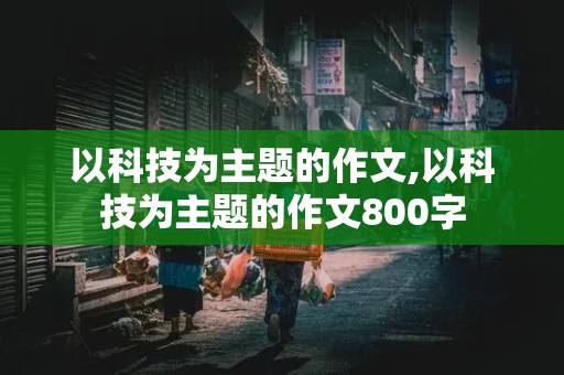 以科技为主题的作文,以科技为主题的作文800字