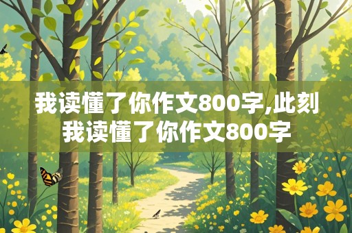 我读懂了你作文800字,此刻我读懂了你作文800字