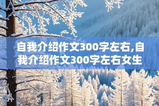 自我介绍作文300字左右,自我介绍作文300字左右女生