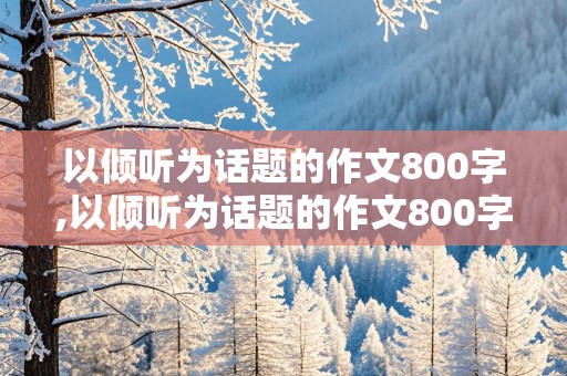 以倾听为话题的作文800字,以倾听为话题的作文800字议论文