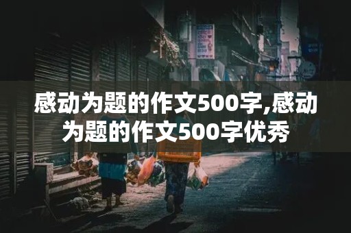 感动为题的作文500字,感动为题的作文500字优秀