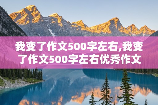 我变了作文500字左右,我变了作文500字左右优秀作文