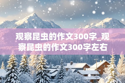 观察昆虫的作文300字_观察昆虫的作文300字左右