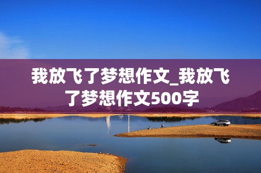 我放飞了梦想作文_我放飞了梦想作文500字