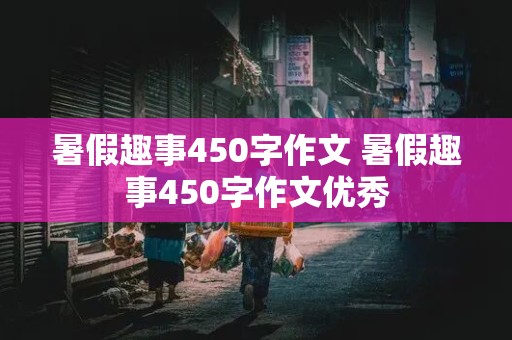 暑假趣事450字作文 暑假趣事450字作文优秀