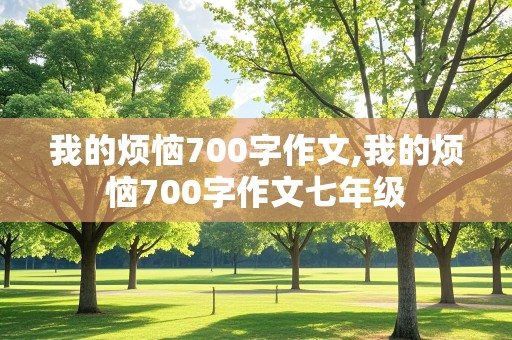 我的烦恼700字作文,我的烦恼700字作文七年级