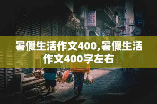 暑假生活作文400,暑假生活作文400字左右