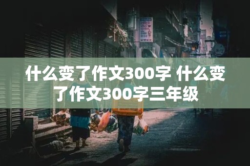 什么变了作文300字 什么变了作文300字三年级