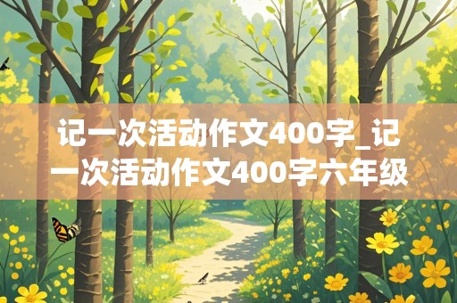 记一次活动作文400字_记一次活动作文400字六年级