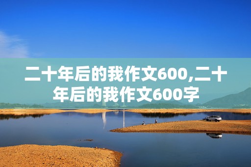 二十年后的我作文600,二十年后的我作文600字