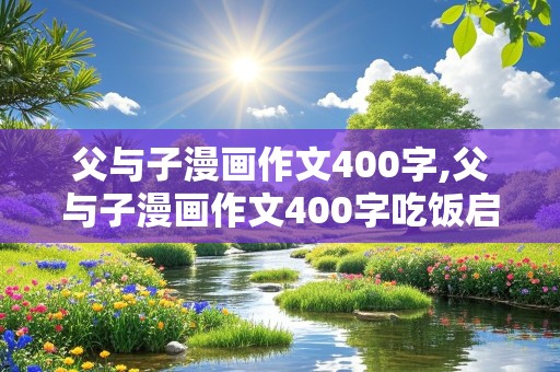 父与子漫画作文400字,父与子漫画作文400字吃饭启示