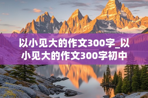 以小见大的作文300字_以小见大的作文300字初中