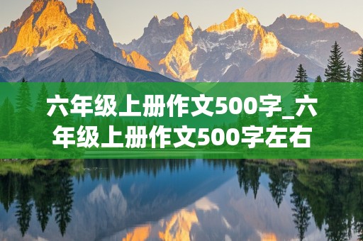 六年级上册作文500字_六年级上册作文500字左右