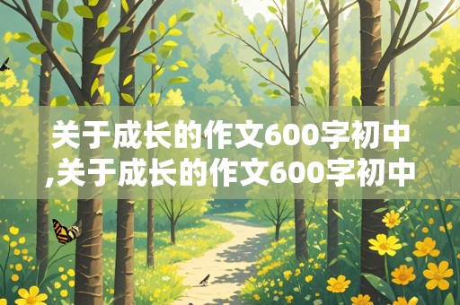 关于成长的作文600字初中,关于成长的作文600字初中记叙文