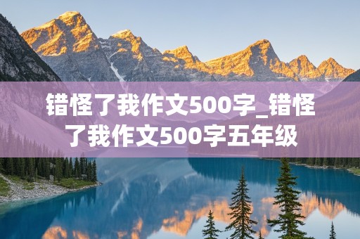 错怪了我作文500字_错怪了我作文500字五年级