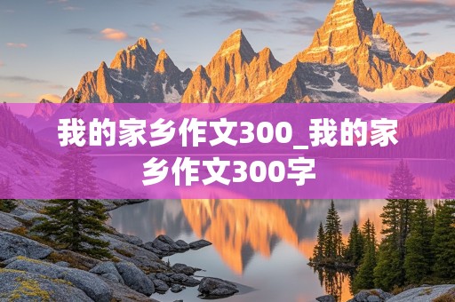 我的家乡作文300_我的家乡作文300字