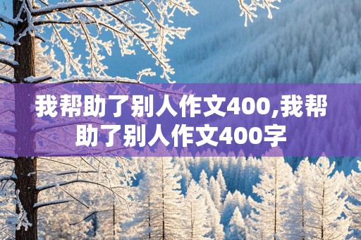 我帮助了别人作文400,我帮助了别人作文400字