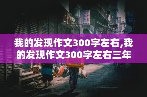 我的发现作文300字左右,我的发现作文300字左右三年级