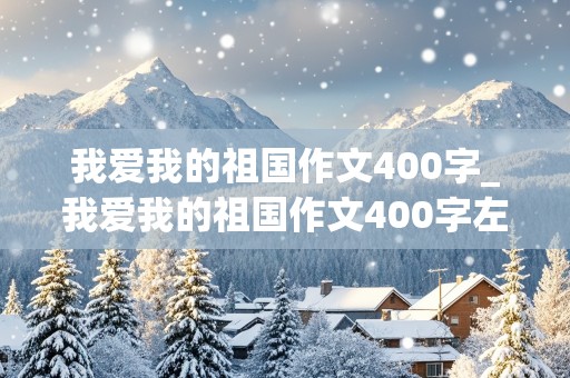 我爱我的祖国作文400字_我爱我的祖国作文400字左右