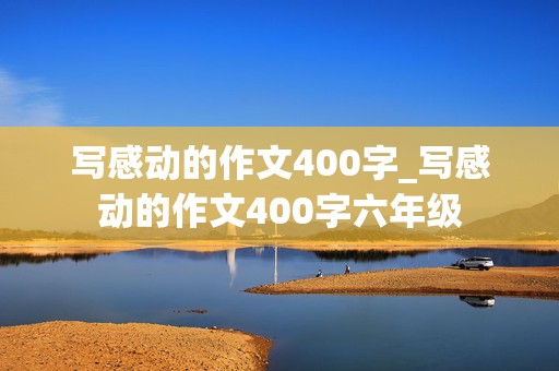 写感动的作文400字_写感动的作文400字六年级