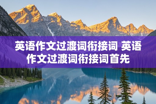 英语作文过渡词衔接词 英语作文过渡词衔接词首先