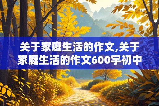 关于家庭生活的作文,关于家庭生活的作文600字初中