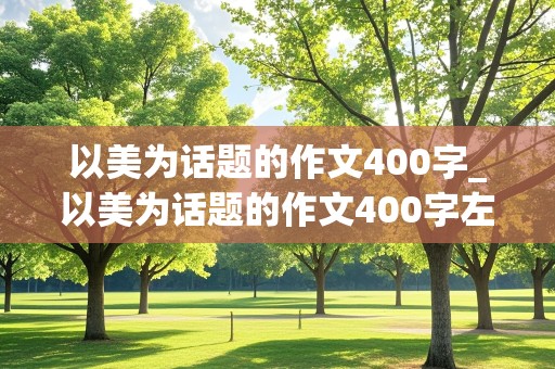 以美为话题的作文400字_以美为话题的作文400字左右