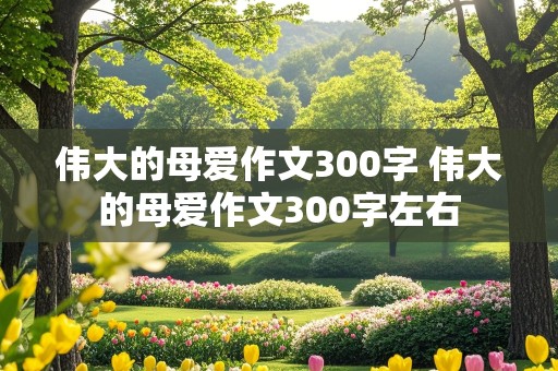 伟大的母爱作文300字 伟大的母爱作文300字左右