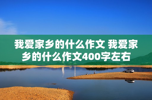 我爱家乡的什么作文 我爱家乡的什么作文400字左右