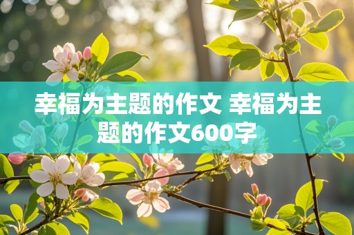 幸福为主题的作文 幸福为主题的作文600字